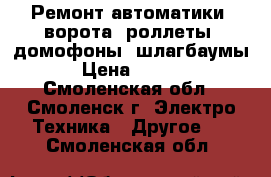 Ремонт автоматики (ворота, роллеты, домофоны, шлагбаумы) › Цена ­ 1 600 - Смоленская обл., Смоленск г. Электро-Техника » Другое   . Смоленская обл.